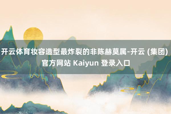 开云体育妆容造型最炸裂的非陈赫莫属-开云 (集团) 官方网站