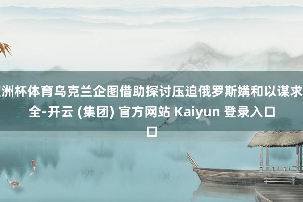欧洲杯体育乌克兰企图借助探讨压迫俄罗斯媾和以谋求安全-开云 (集团) 官方网站 Kaiyun 登录入口