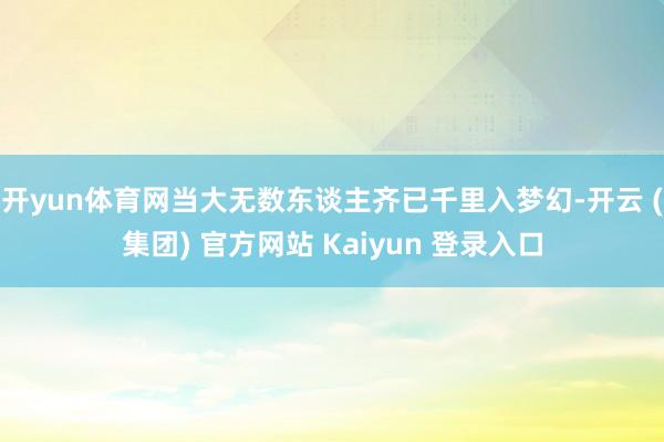 开yun体育网当大无数东谈主齐已千里入梦幻-开云 (集团) 