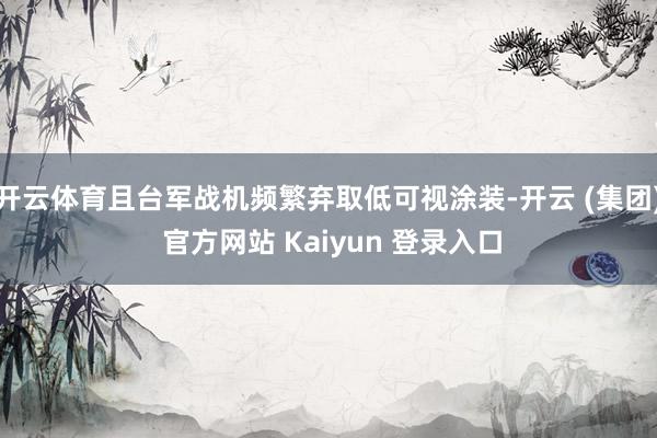 开云体育且台军战机频繁弃取低可视涂装-开云 (集团) 官方网