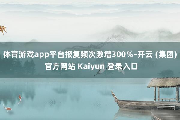 体育游戏app平台报复频次激增300％-开云 (集团) 官方