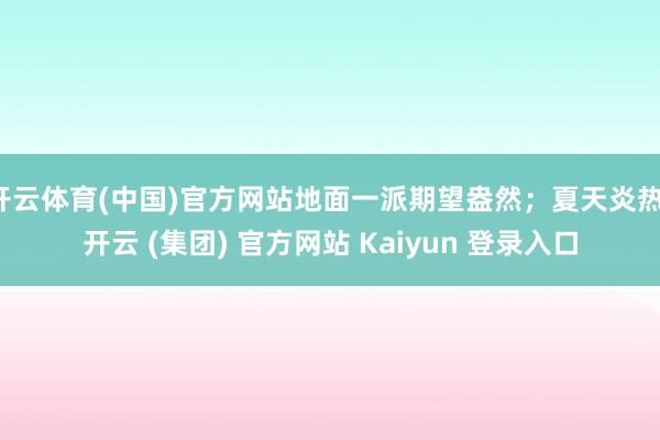 开云体育(中国)官方网站地面一派期望盎然；夏天炎热-开云 (