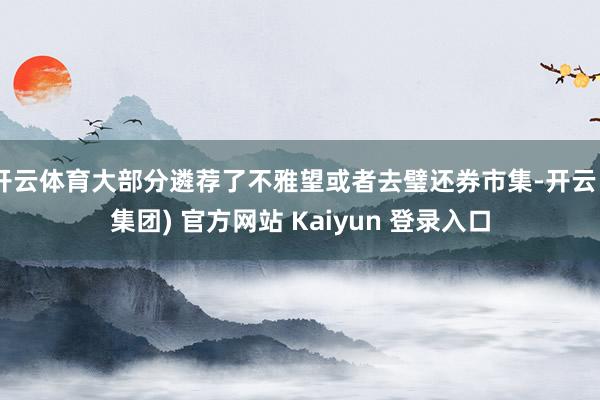开云体育大部分遴荐了不雅望或者去璧还券市集-开云 (集团) 官方网站 Kaiyun 登录入口
