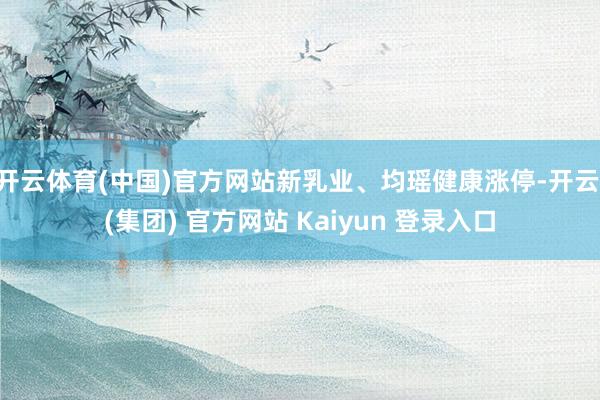 开云体育(中国)官方网站新乳业、均瑶健康涨停-开云 (集团) 官方网站 Kaiyun 登录入口