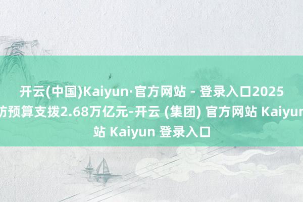 开云(中国)Kaiyun·官方网站 - 登录入口2025年我国国防预算支拨2.68万亿元-开云 (集团) 官方网站 Kaiyun 登录入口
