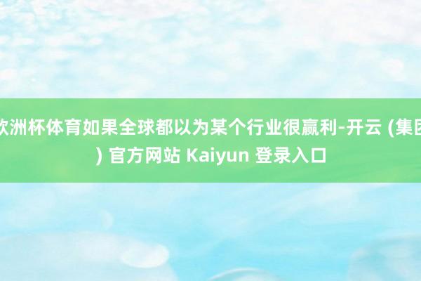 欧洲杯体育如果全球都以为某个行业很赢利-开云 (集团) 官方网站 Kaiyun 登录入口