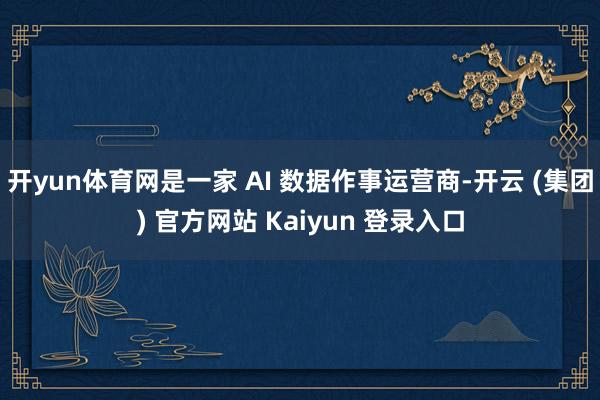 开yun体育网是一家 AI 数据作事运营商-开云 (集团) 官方网站 Kaiyun 登录入口