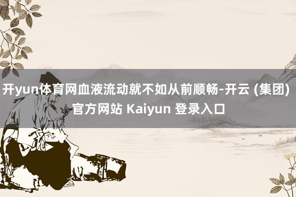 开yun体育网血液流动就不如从前顺畅-开云 (集团) 官方网