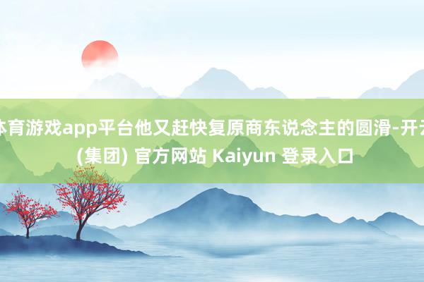 体育游戏app平台他又赶快复原商东说念主的圆滑-开云 (集团) 官方网站 Kaiyun 登录入口