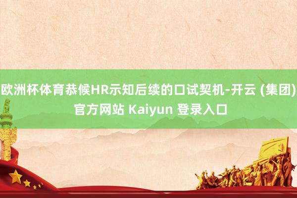 欧洲杯体育恭候HR示知后续的口试契机-开云 (集团) 官方网