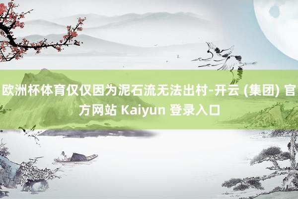 欧洲杯体育仅仅因为泥石流无法出村-开云 (集团) 官方网站 