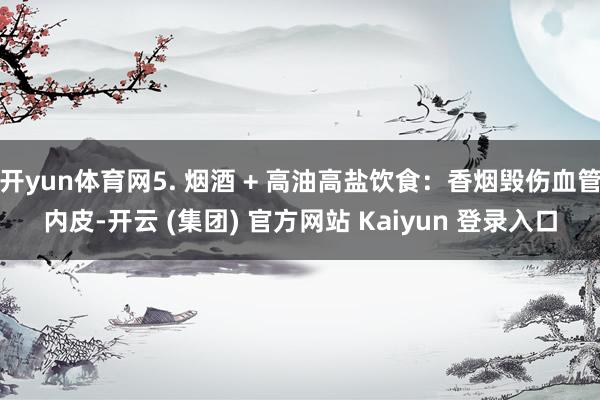 开yun体育网5. 烟酒 + 高油高盐饮食：香烟毁伤血管内皮-开云 (集团) 官方网站 Kaiyun 登录入口