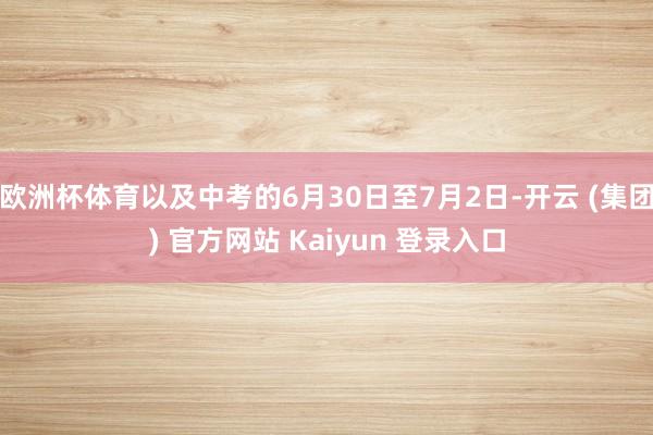 欧洲杯体育以及中考的6月30日至7月2日-开云 (集团) 官