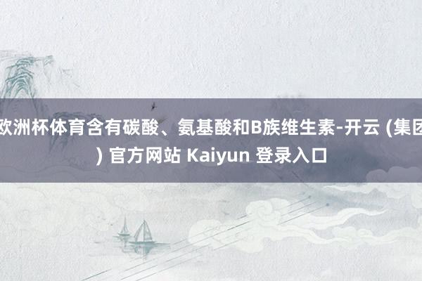欧洲杯体育含有碳酸、氨基酸和B族维生素-开云 (集团) 官方