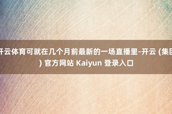 开云体育可就在几个月前最新的一场直播里-开云 (集团) 官方
