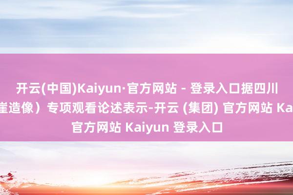 开云(中国)Kaiyun·官方网站 - 登录入口据四川省石窟（含摩崖造像）专项观看论述表示-开云 (集团) 官方网站 Kaiyun 登录入口