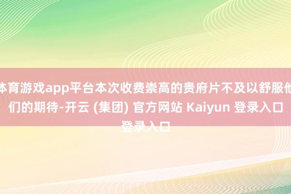 体育游戏app平台本次收费崇高的贵府片不及以舒服他们的期待-开云 (集团) 官方网站 Kaiyun 登录入口