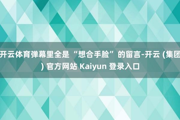 开云体育弹幕里全是 “想合手脸” 的留言-开云 (集团) 官