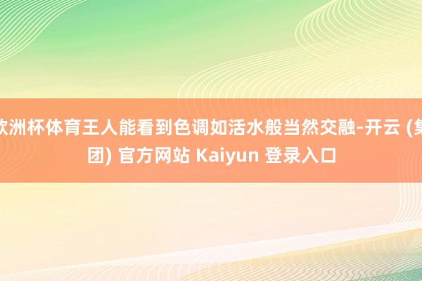 欧洲杯体育王人能看到色调如活水般当然交融-开云 (集团) 官