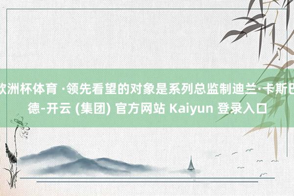 欧洲杯体育 ·领先看望的对象是系列总监制迪兰·卡斯巴德-开云