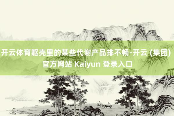 开云体育躯壳里的某些代谢产品排不畅-开云 (集团) 官方网站 Kaiyun 登录入口