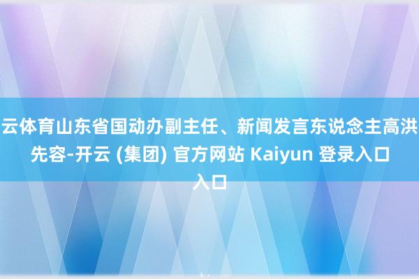开云体育山东省国动办副主任、新闻发言东说念主高洪波先容-开云