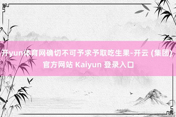 开yun体育网确切不可予求予取吃生果-开云 (集团) 官方网