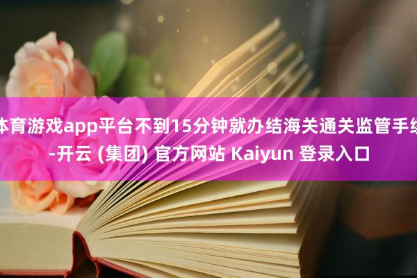 体育游戏app平台不到15分钟就办结海关通关监管手续-开云 