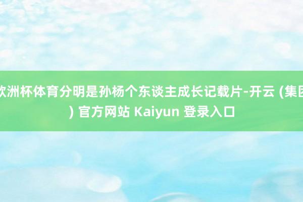欧洲杯体育分明是孙杨个东谈主成长记载片-开云 (集团) 官方