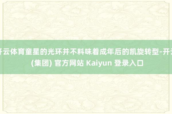 开云体育童星的光环并不料味着成年后的凯旋转型-开云 (集团) 官方网站 Kaiyun 登录入口