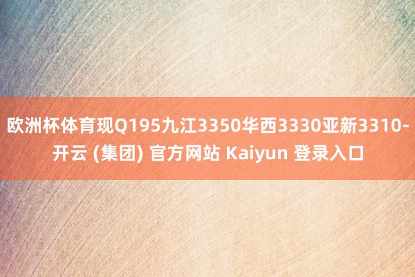 欧洲杯体育现Q195九江3350华西3330亚新3310-开云 (集团) 官方网站 Kaiyun 登录入口