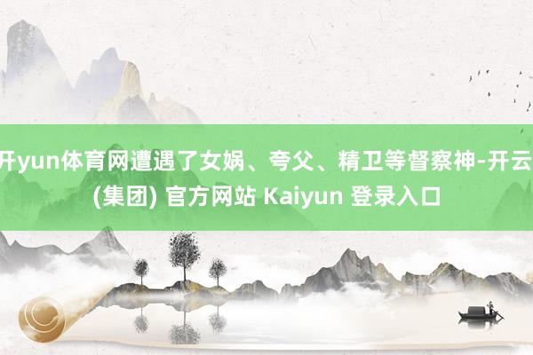 开yun体育网遭遇了女娲、夸父、精卫等督察神-开云 (集团) 官方网站 Kaiyun 登录入口