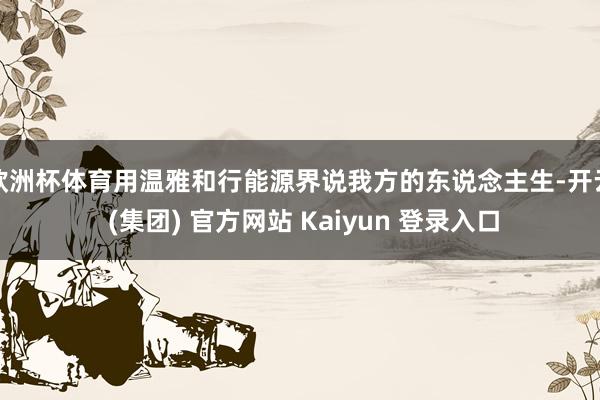 欧洲杯体育用温雅和行能源界说我方的东说念主生-开云 (集团)