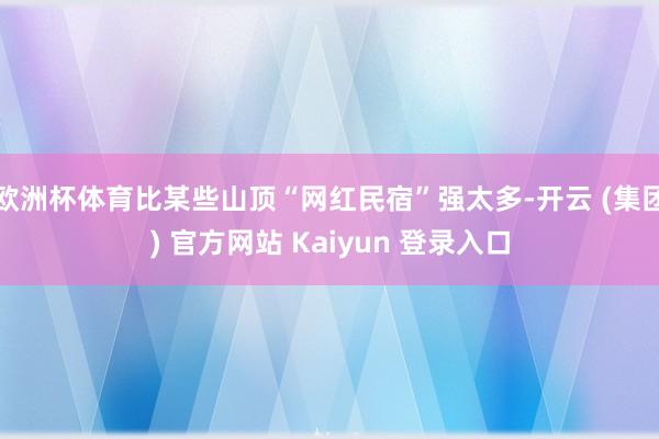 欧洲杯体育比某些山顶“网红民宿”强太多-开云 (集团) 官方网站 Kaiyun 登录入口