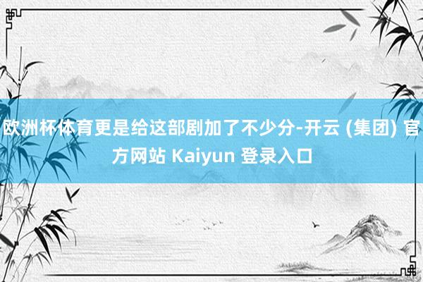 欧洲杯体育更是给这部剧加了不少分-开云 (集团) 官方网站 