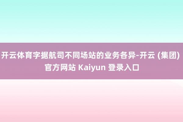 开云体育字据航司不同场站的业务各异-开云 (集团) 官方网站