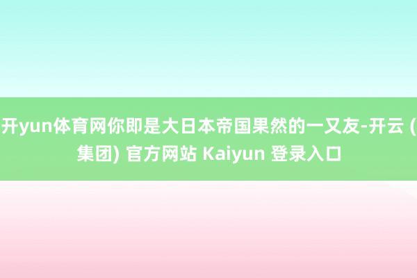开yun体育网你即是大日本帝国果然的一又友-开云 (集团) 