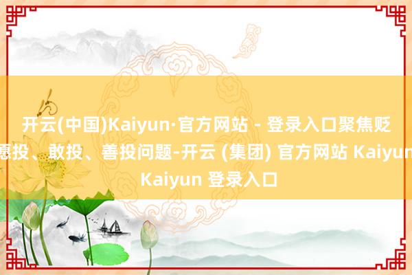 开云(中国)Kaiyun·官方网站 - 登录入口聚焦贬责能投、愿投、敢投、善投问题-开云 (集团) 官方网站 Kaiyun 登录入口