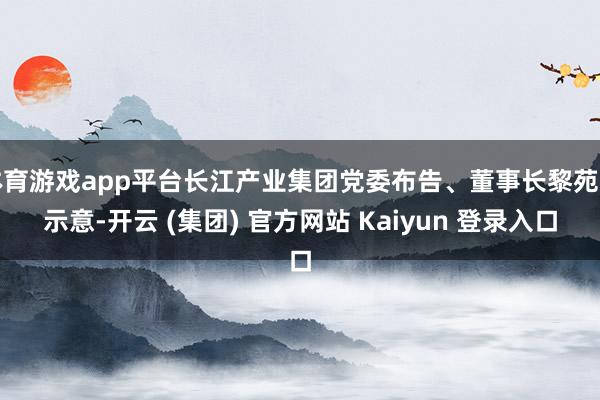 体育游戏app平台长江产业集团党委布告、董事长黎苑楚示意-开云 (集团) 官方网站 Kaiyun 登录入口