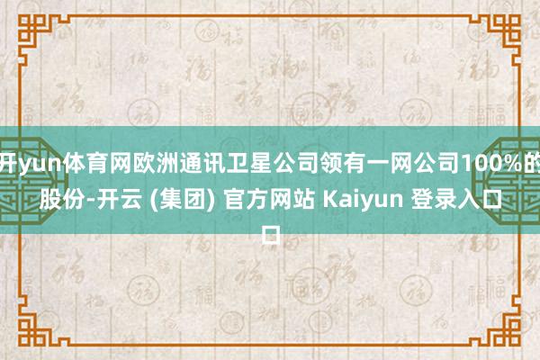 开yun体育网欧洲通讯卫星公司领有一网公司100%的股份-开云 (集团) 官方网站 Kaiyun 登录入口