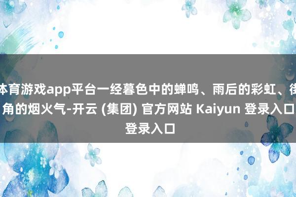 体育游戏app平台一经暮色中的蝉鸣、雨后的彩虹、街角的烟火气