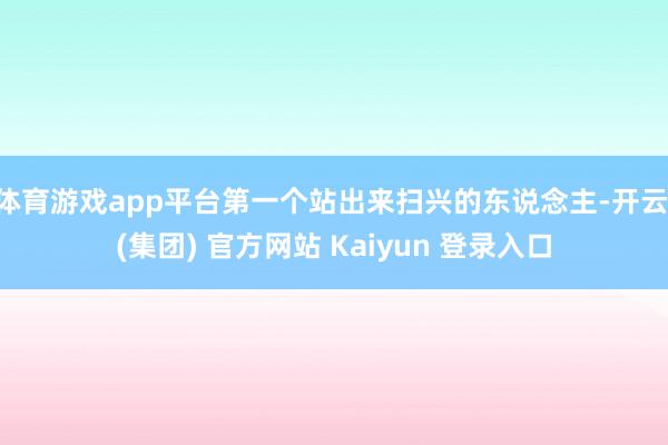 体育游戏app平台第一个站出来扫兴的东说念主-开云 (集团)
