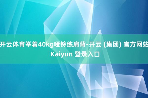 开云体育举着40kg哑铃练肩背-开云 (集团) 官方网站 K