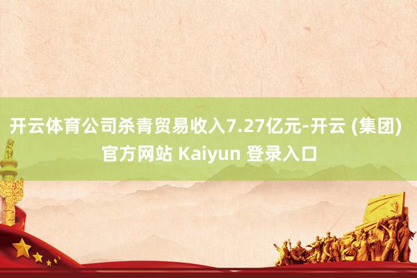 开云体育公司杀青贸易收入7.27亿元-开云 (集团) 官方网