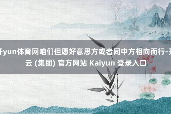 开yun体育网咱们但愿好意思方或者同中方相向而行-开云 (集