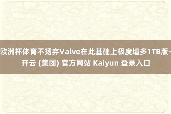 欧洲杯体育不扬弃Valve在此基础上极度增多1TB版-开云 