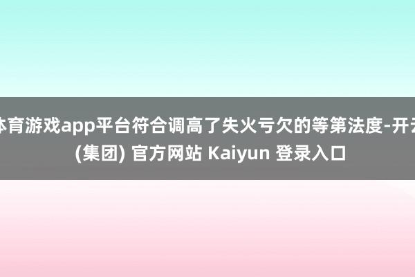 体育游戏app平台符合调高了失火亏欠的等第法度-开云 (集团