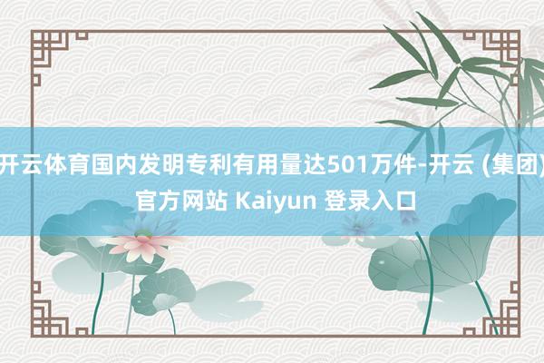 开云体育国内发明专利有用量达501万件-开云 (集团) 官方