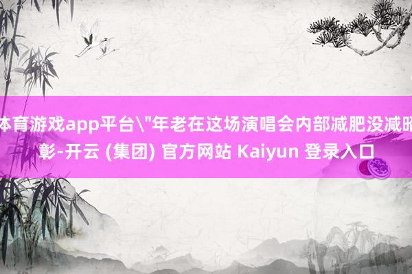 体育游戏app平台＂年老在这场演唱会内部减肥没减昭彰-开云 