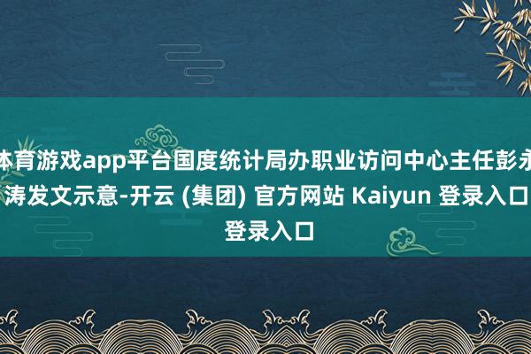 体育游戏app平台国度统计局办职业访问中心主任彭永涛发文示意